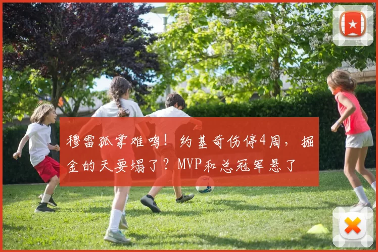 穆雷孤掌难鸣！约基奇伤停4周，掘金的天要塌了？MVP和总冠军悬了
