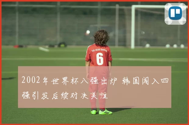 2002年世界杯八强出炉 韩国闯入四强引发后续对决关注